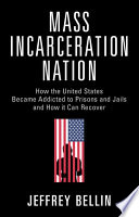 Mass Incarceration Nation How The United States Became Addicted To Prisons And Jails And How It Can Recover Jeffrey Bellin