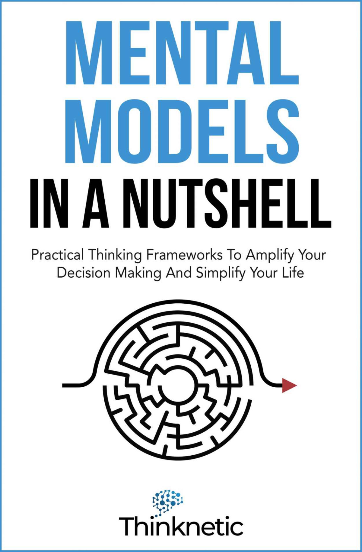 Mental Models In A Nutshell Practical Thinking Frameworks To Amplify Your Decision Making And Simplify Your Life Thinknetic