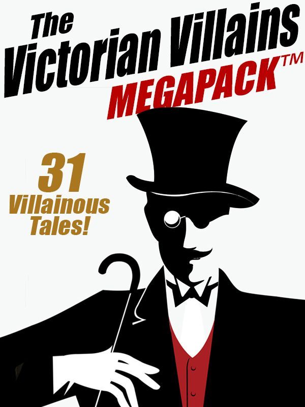 The Victorian Villains Megapack 31 Villainous Tales Arthur Morrison Arthur Train Christopher B Booth R Austin Freeman John J Pitcairn