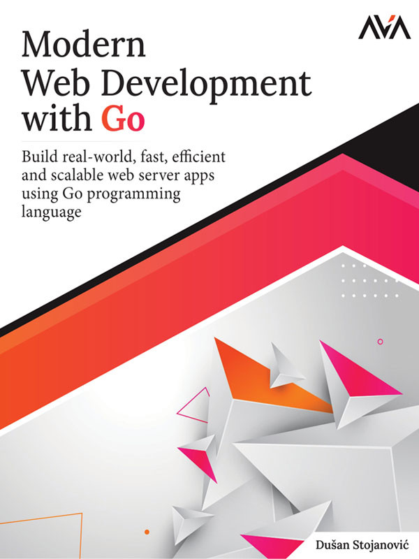 Modern Web Development With Go Build Realworld Fast Efficient And Scalable Web Server Apps Using Go Programming Language Stojanovi