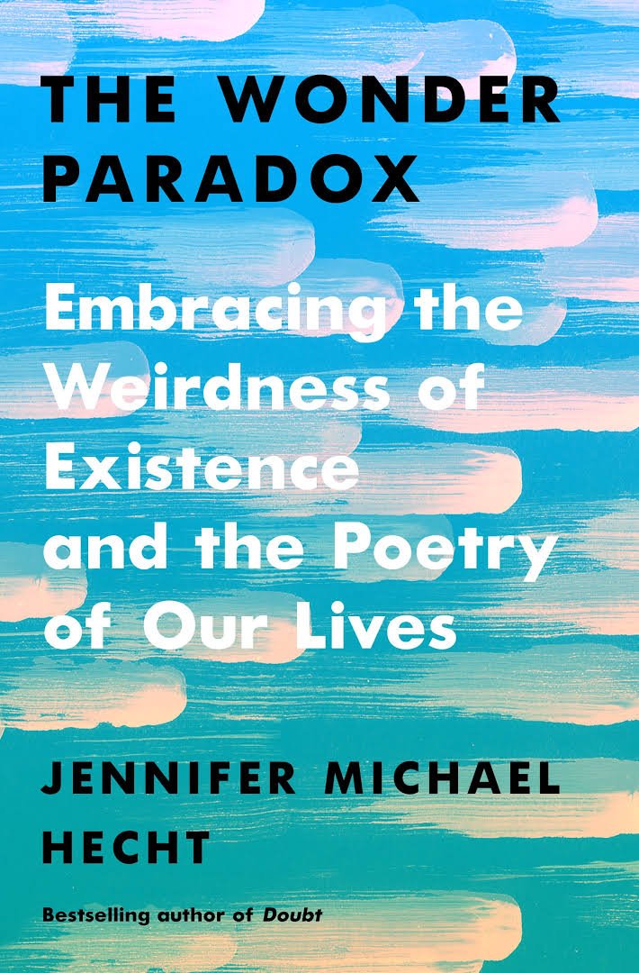 The Wonder Paradox Embracing The Weirdness Of Existence And The Poetry Of Our Lives Jennifer Michael Hecht