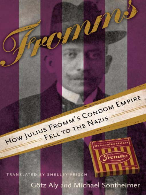 Fromms How Julius Fromms Condom Empire Fell To The Nazis Gtz Aly Michael Sontheimer Shelley Frisch