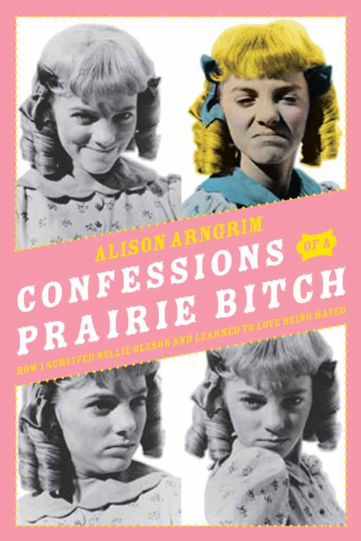 Confessions Of A Prairie Bitch How I Survived Nellie Oleson And Learned To Love Being Hated Alison Arngrim