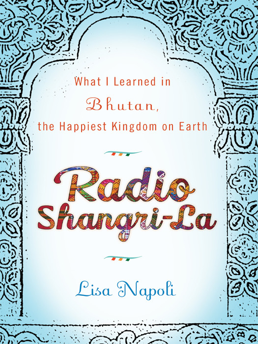 Radio Shangrila What I Learned In Bhutan The Happiest Kingdom On Earth Lisa Napoli