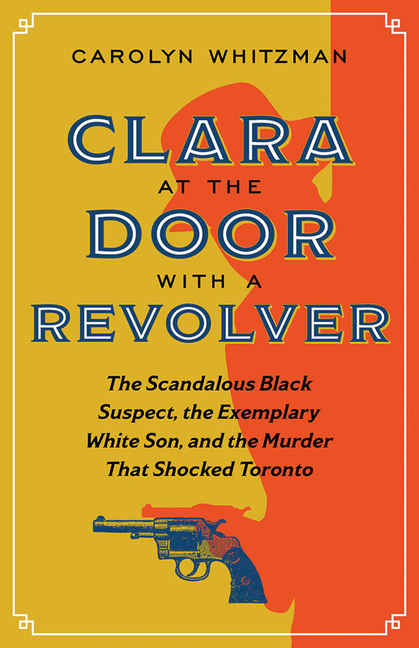 Clara At The Door With A Revolver The Scandalous Black Suspect The Exemplary White Son And The Murder That Shocked Toronto Carolyn Whitzman
