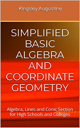Simplified Basic Algebra And Coordinate Geometry Algebra Lines And Conic Section For High Schools And Colleges Kingsley Augustine