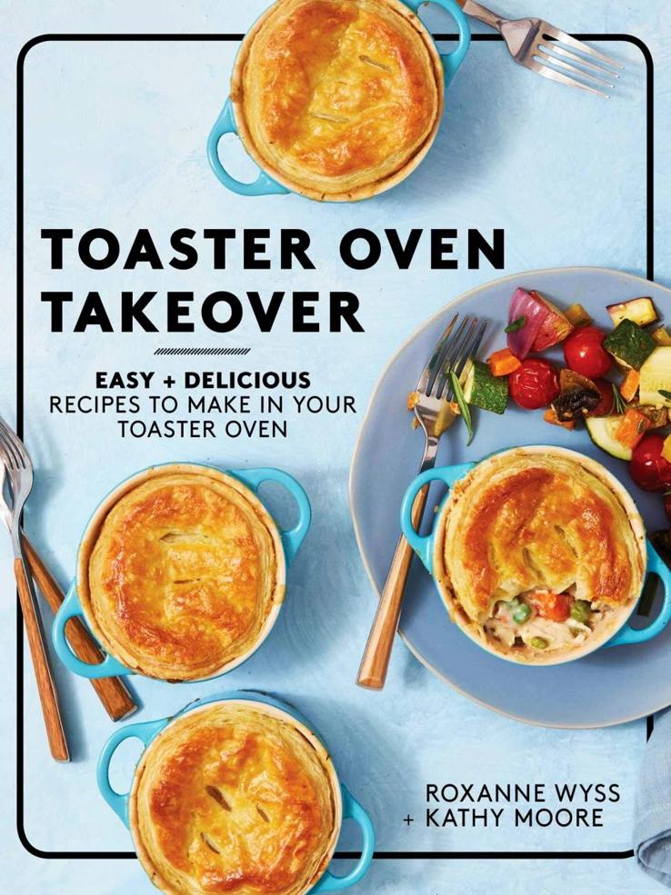 Toaster Oven Takeover Easy And Delicious Recipes To Make In Your Toaster Oven Roxanne Wyss Kathy Moore