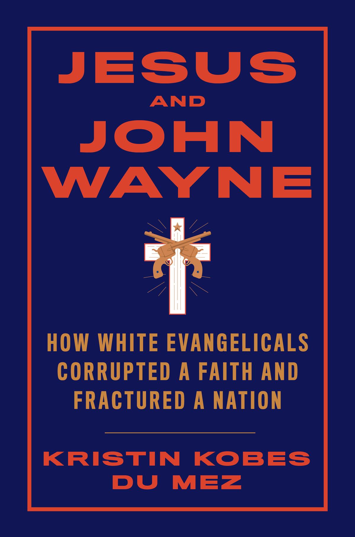 Jesus And John Wayne How White Evangelicals Corrupted A Faith And Fractured A Nation Kristin Kobes Du Mez