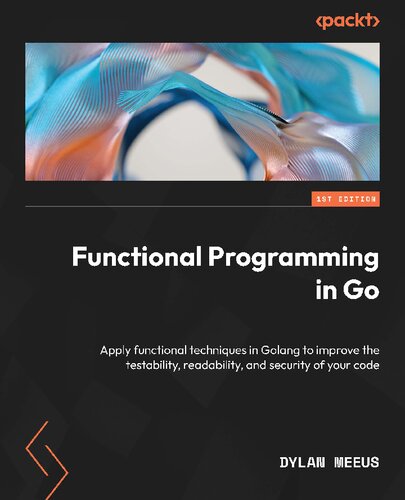Functional Programming In Golang Apply Functional Techniques In Go To Improve The Testability Readability And Security Of Your Code 1st Edition Dylan Meeus