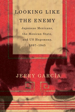 Looking Like The Enemy Japanese Mexicans The Mexican State And Us Hegemony 18971945 Jerry Garca