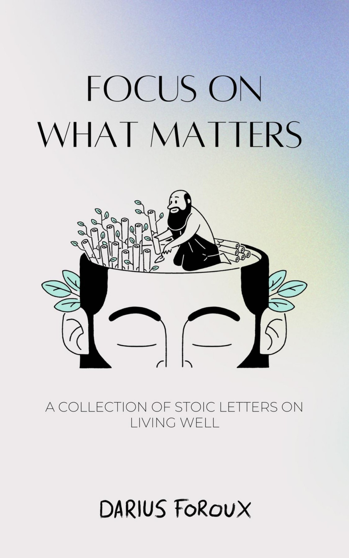 Focus On What Matters A Collection Of Stoic Letters On Living Well Darius Foroux