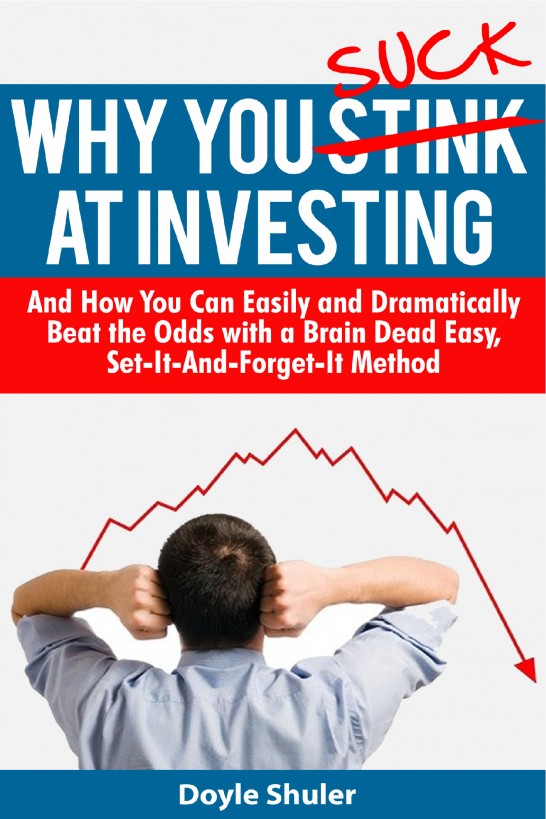 Why You Suck At Investing And How You Can Easily And Dramatically Beat The Odds With A Brain Dead Easy Setitandforgetit Method Doyle Shuler