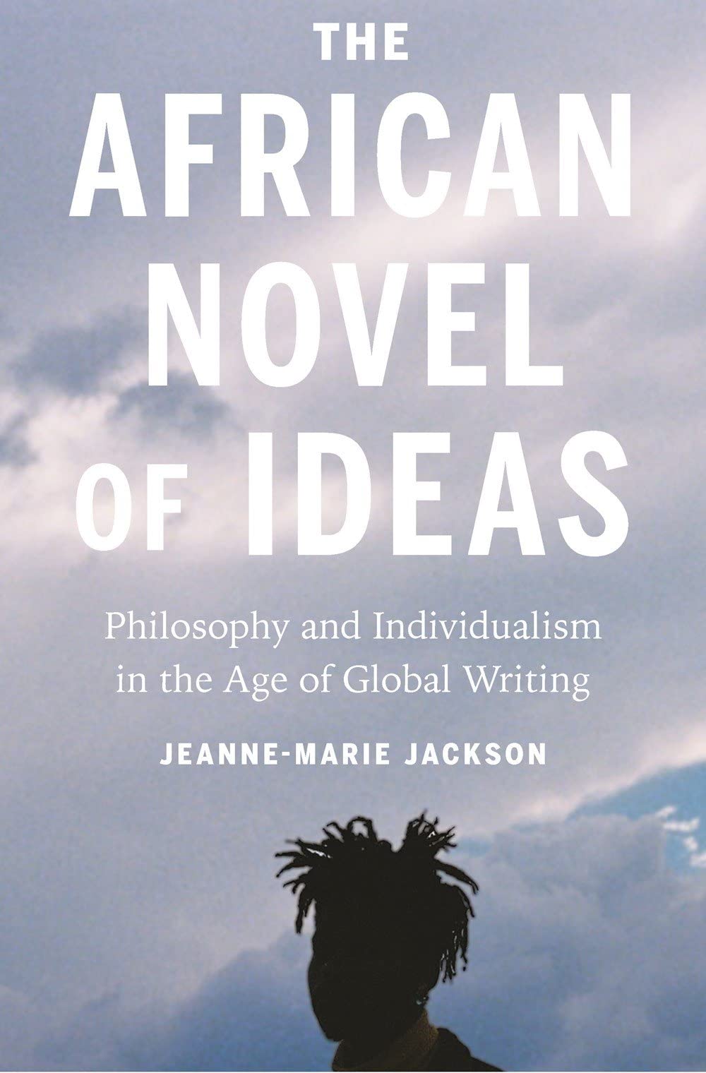 The African Novel Of Ideas Philosophy And Individualism In The Age Of Global Writing Jeannemarie Jackson