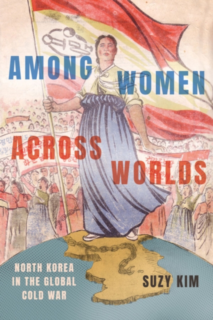 Among Women Across Worlds North Korea In The Global Cold War Suzy Kim