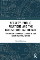 Secrecy Public Relations And The British Nuclear Debate How The Uk Government Learned To Talk About The Bomb 197083 Daniel Salisbury