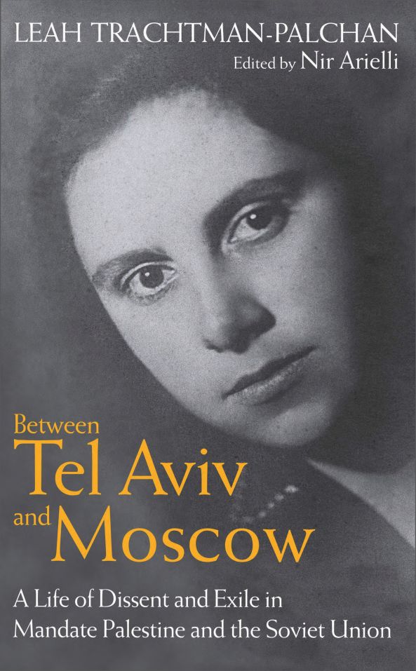 Between Tel Aviv And Moscow A Life Of Dissent And Exile In Mandate Palestine And The Soviet Union Leah Trachtmanpalchan