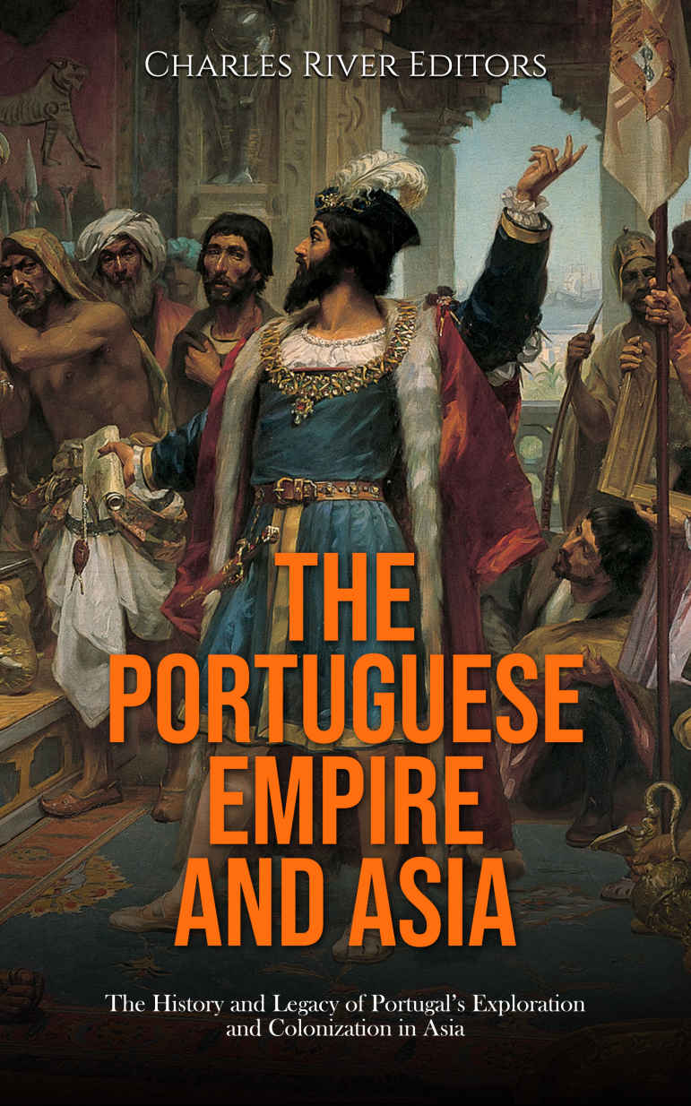 The Portuguese Empire And Asia The History And Legacy Of Portugals Exploration And Colonization In Asia Charles River Editors