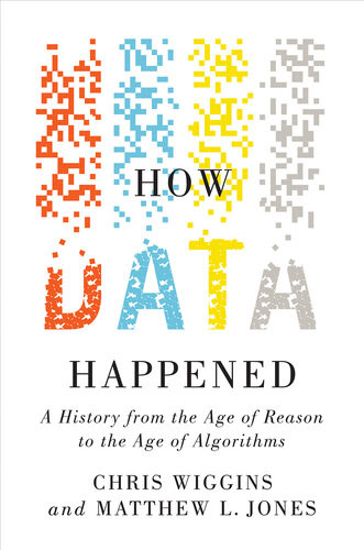 How Data Happened A History From The Age Of Reason To The Age Of Algorithms Chris Wiggins Matthew L Jones