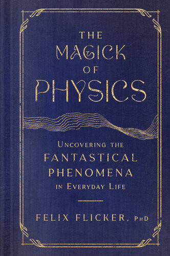 The Magick Of Physics Uncovering The Fantastical Phenomena In Everyday Life Felix Flicker
