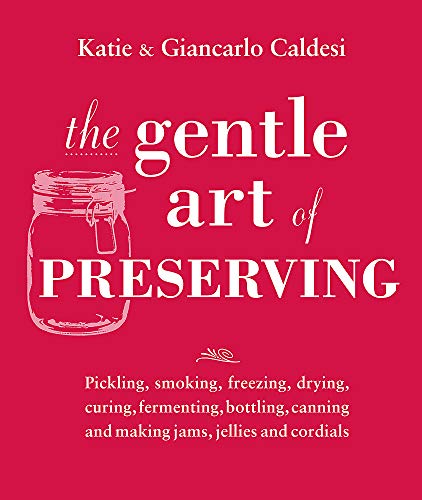 The Gentle Art Of Preserving Pickling Smoking Freezing Drying Curing Fermenting Bottling Canning And Making Jams Jellies And Cordials 1st Edition Katie Caldesi