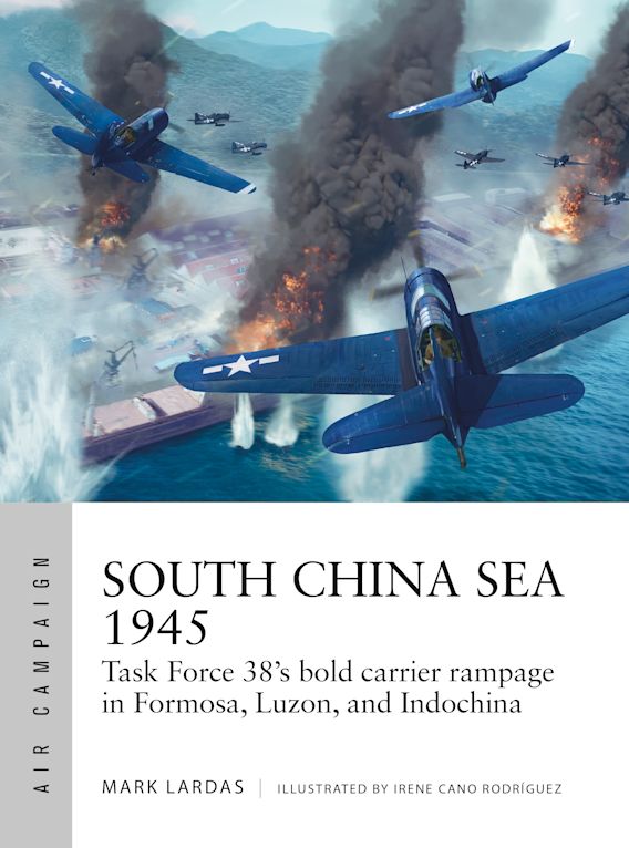 South China Sea 1945 Task Force 38s Bold Carrier Rampage In Formosa Luzon And Indochina 1st Edition Mark Lardas Irene Cano Rodrguez Illustrator