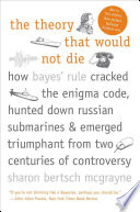 The Theory That Would Not Die How Bayes Rule Cracked The Enigma Code Hunted Down Russian Submarines Sharon Bertsch Mcgrayne