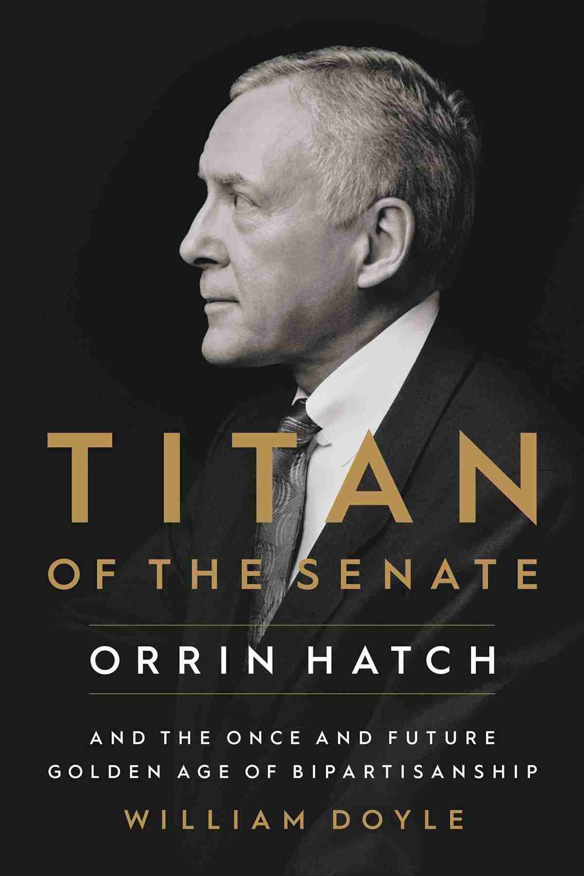 Titan Of The Senate Orin Hatch And The Future Golden Age Of Bipartisanship William Doyle