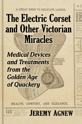 The Electric Corset And Other Victorian Miracles Medical Devices And Treatments From The Golden Age Of Quackery Jeremy Agnew