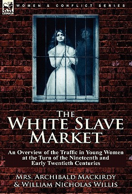 The White Slave Market An Overview Of The Traffic In Young Women At The Turn Of The Nineteenth And Early Twentieth Centuries Illustrated Mackirdy