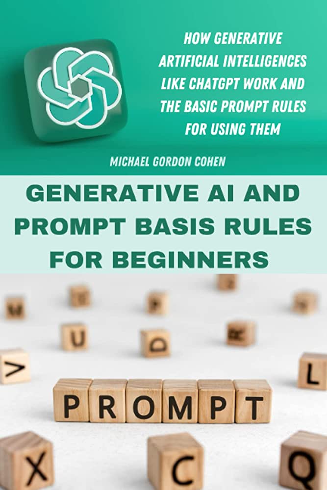 Generative Ai And Prompt Basis Rules For Beginners How Generative Artificial Intelligences Like Chatgpt Work And The Basic Prompt Rules For Using Them Michael Gordon Cohen