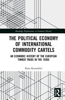 The Political Economy Of International Commodity Cartels An Economic History Of The European Timber Trade In The 1930s 1st Edition Elina Kuorelahti