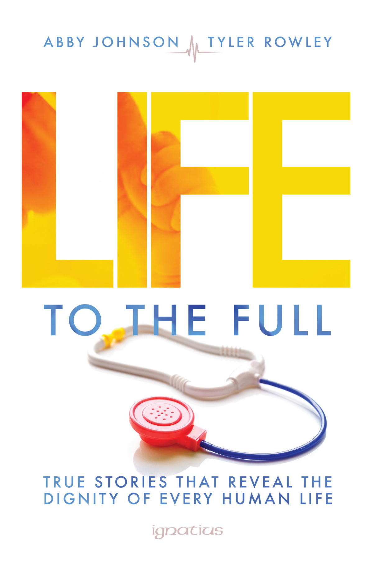 Life To The Full True Stories That Reveal The Dignity Of Every Human Life Abby Johnson Tyler Rowely