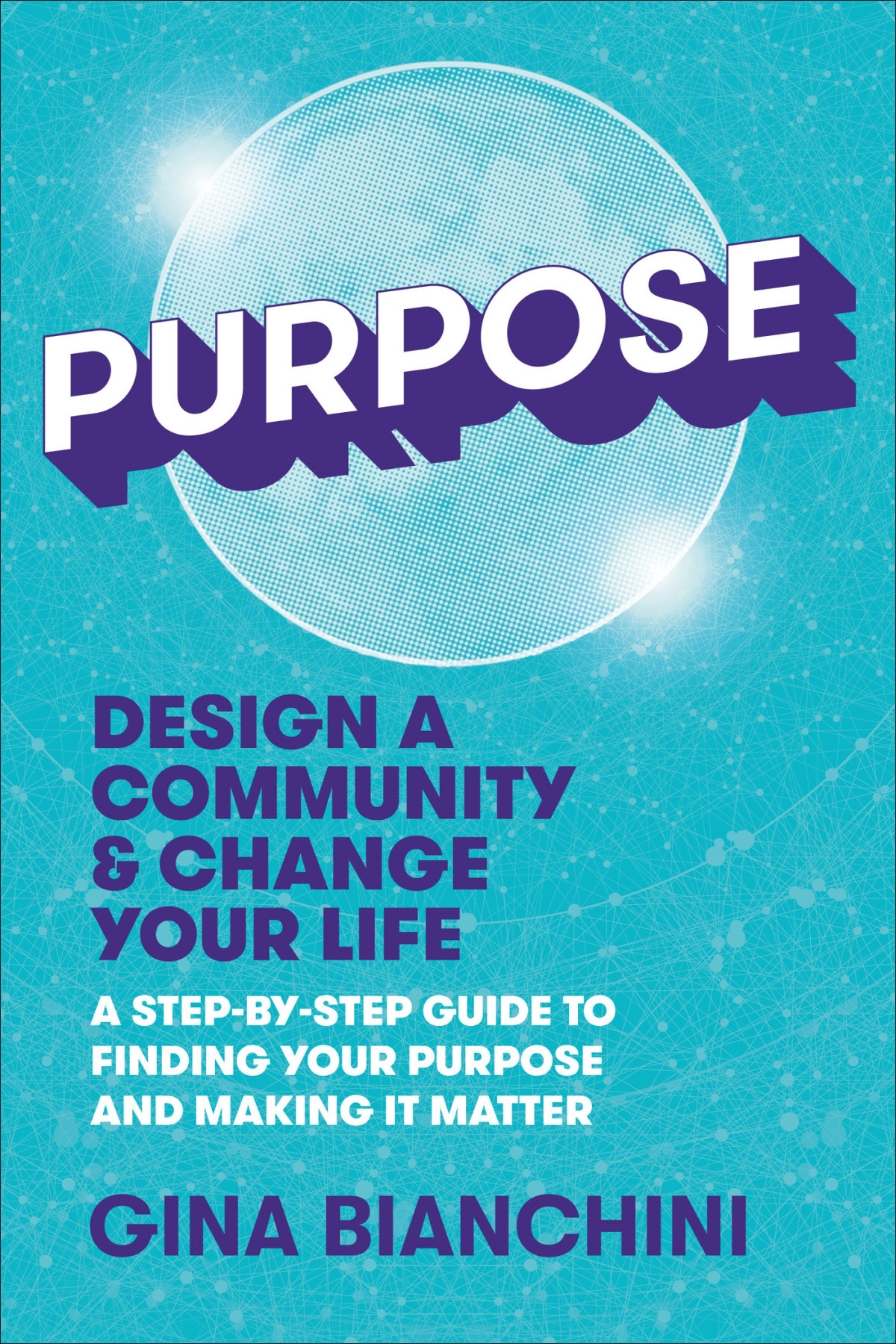 Purpose Design A Community And Change Your Life A Stepbystep Guide To Finding Your Purpose And Making It Matter Gina Bianchini
