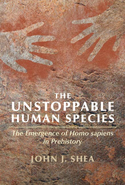 The Unstoppable Human Species The Emergence Of Homo Sapiens In Prehistory John J Shea