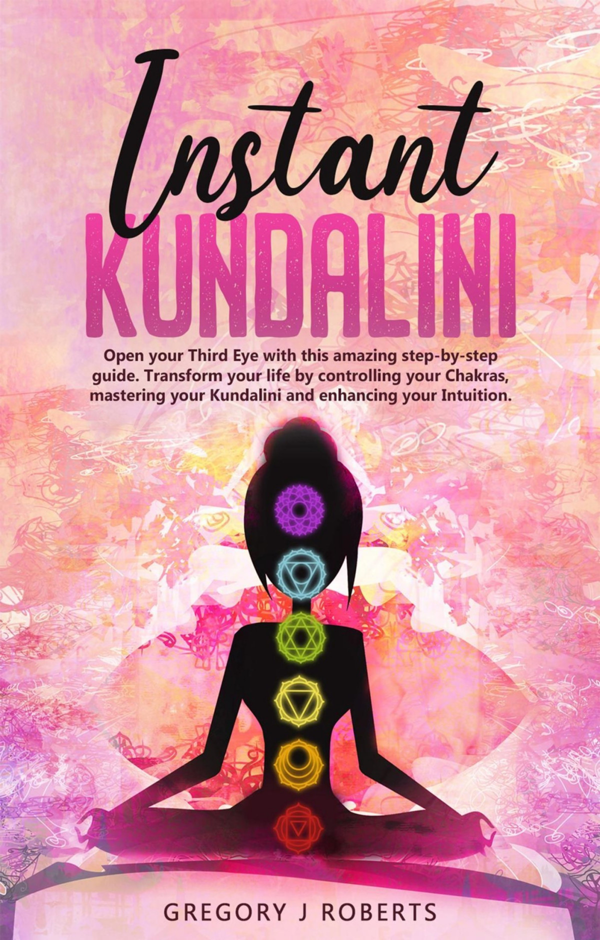 Instant Kundalini Open Your Third Eye With This Amazing Stepbystep Guide Transform Your Life By Controlling Your Chakras Mastering Your Kundalini And Enhancing Your Intuition Gregory J Roberts