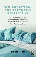 Sex Addiction The Partners Perspective A Comprehensive Guide To Understanding And Surviving Sex Addiction For Partners And Those Who Want To Help Them 1st Edition Paula Hall