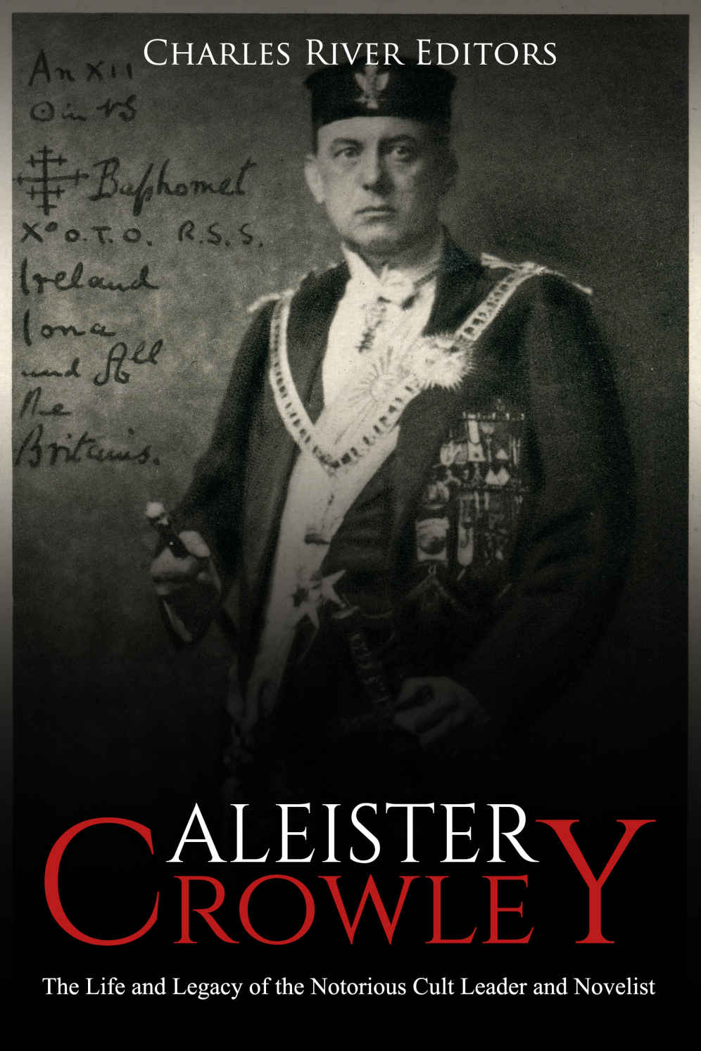 Aleister Crowley The Life And Legacy Of The Notorious Cult Leader And Novelist Charles River Editors