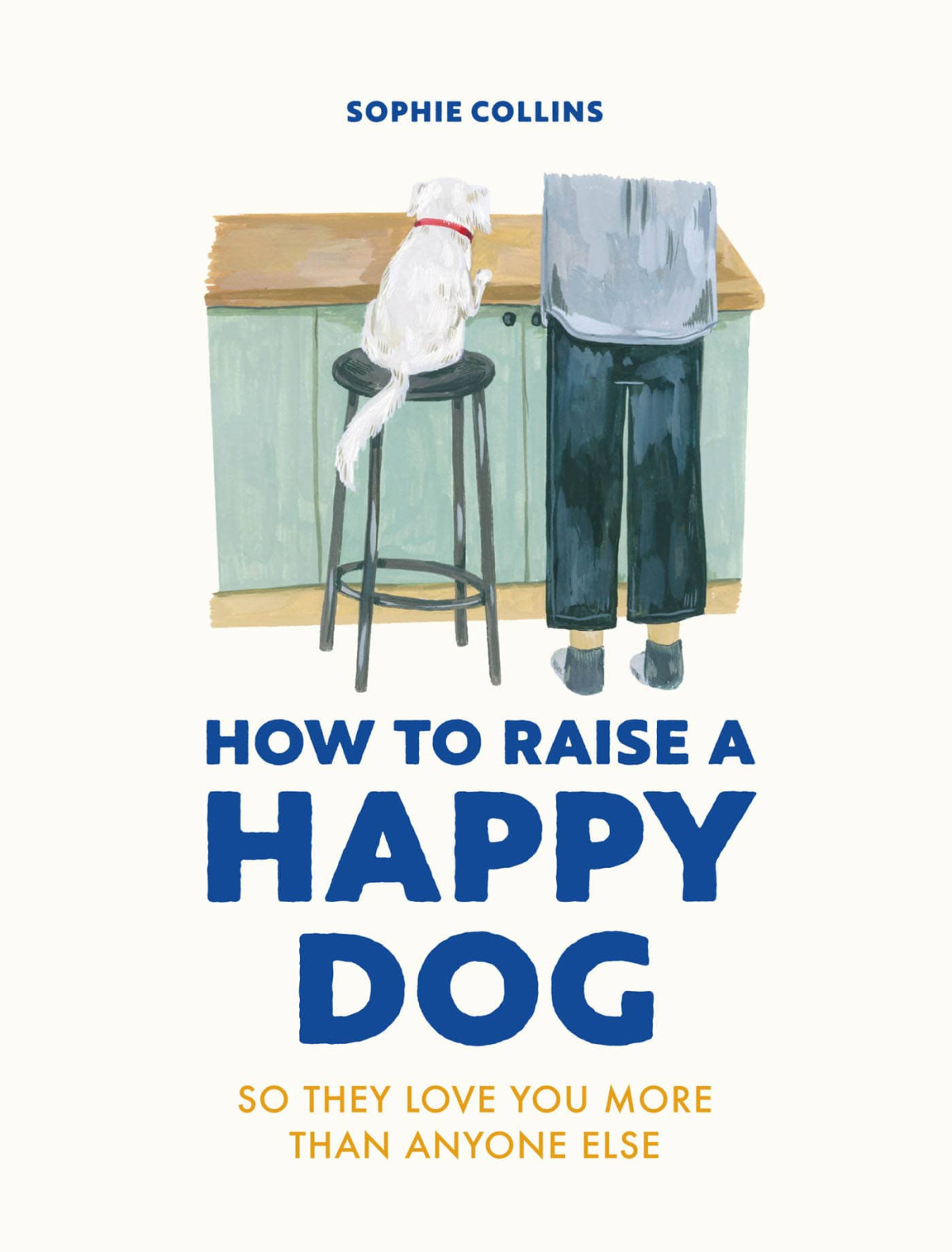 How To Raise A Happy Dog So They Love You More Than Anyone Else Sophie Collins