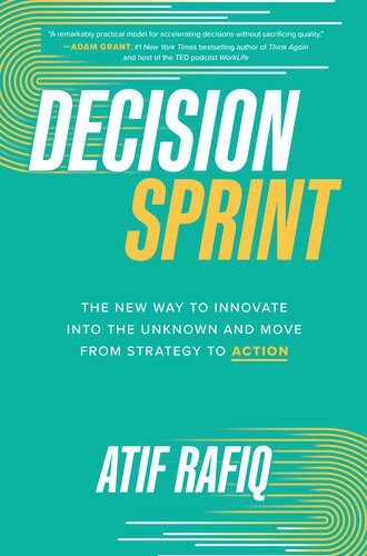 Decision Sprint The New Way To Innovate Into The Unknown And Move From Strategy To Action Atif Rafiq