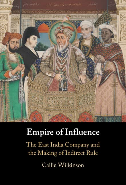 Empire Of Influence The East India Company And The Making Of Indirect Rule Callie Wilkinson