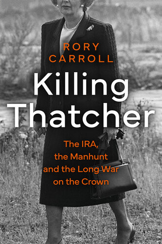 Killing Thatcher The Ira The Manhunt And The Long War On The Crown Rory Carroll