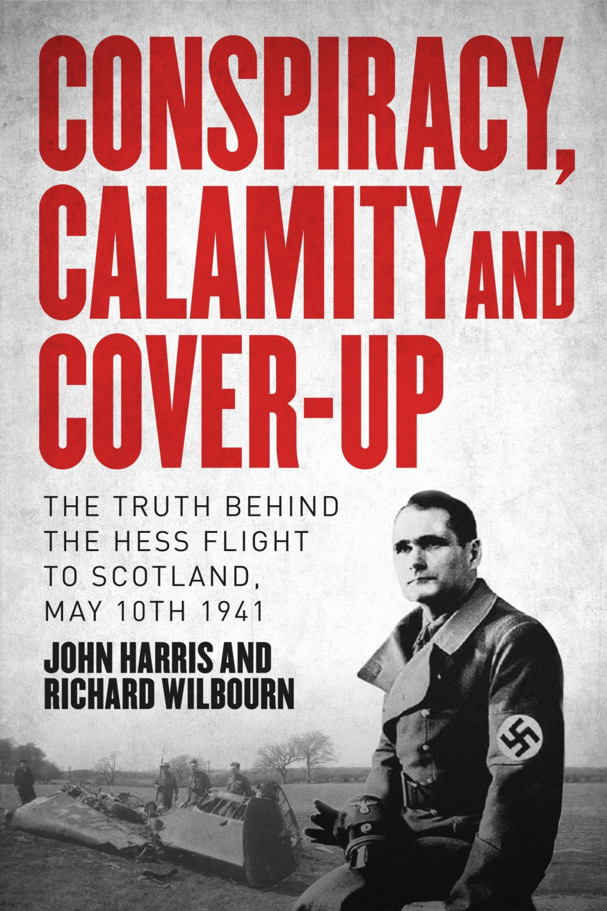 Conspiracy Calamity And Coverup The Truth Behind The Hess Flight To Scotland May 10th 1941 John Harris Richard Wilbourn
