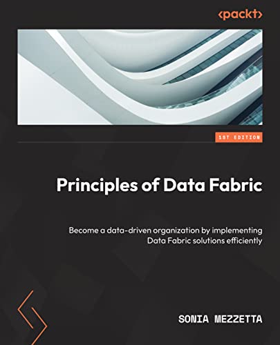 Principles Of Data Fabric Become A Datadriven Organization By Implementing Data Fabric Solutions Efficiently 1st Sonia Mezzetta