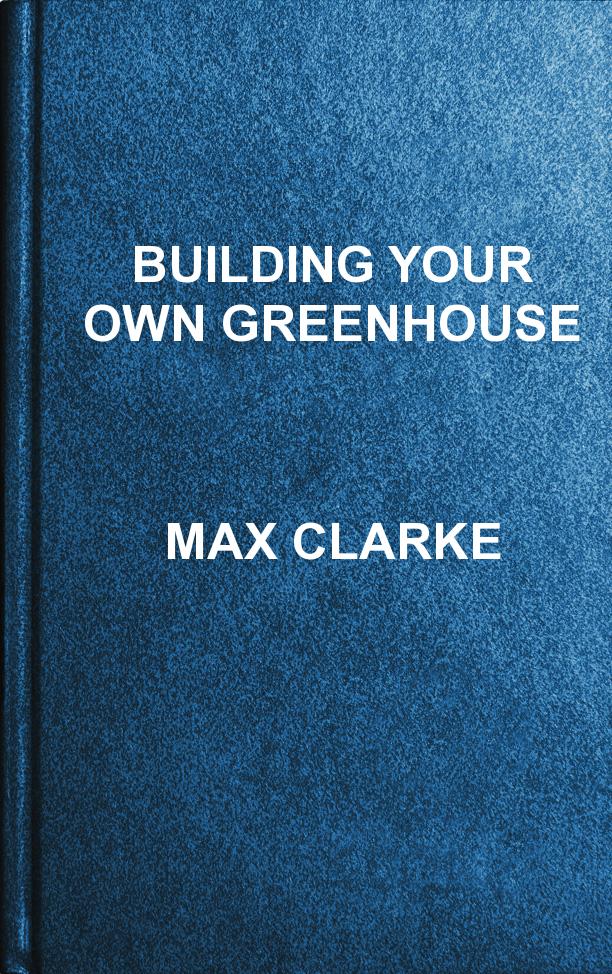 Building Your Own Greenhouse Max Clarke