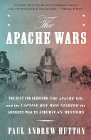 The Apache Wars The Hunt For Geronimo The Apache Kid And The Captive Boy Who Started The Longest War In American History Paul Andrew Hutton