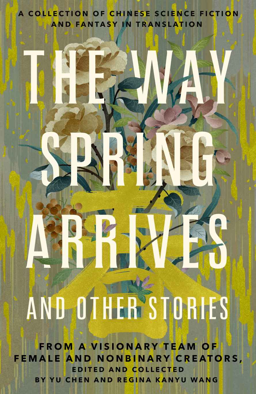 The Way Spring Arrives And Other Stories A Collection Of Chinese Science Fiction And Fantasy Yu Chen Regina Kanyu Wang