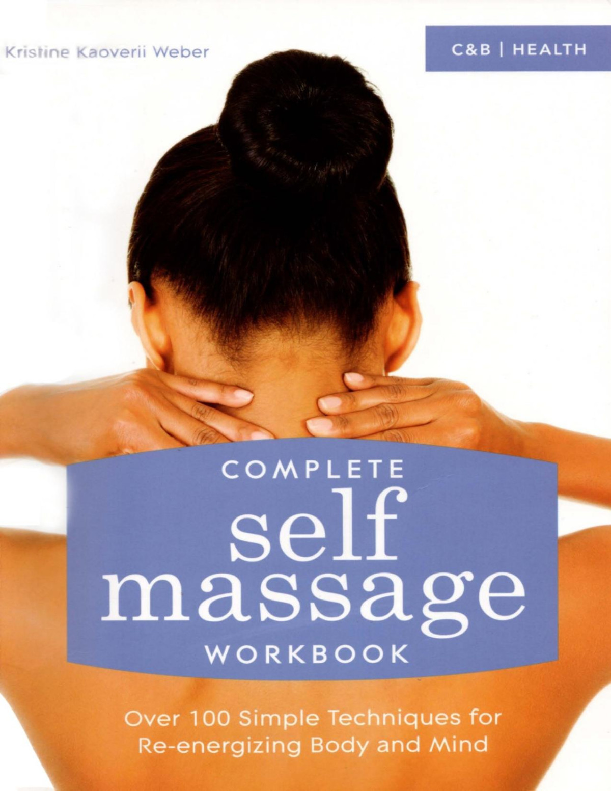 Complete Self Massage Workbook Over 100 Simple Techniques For Reenergizing Body And Mind Kristine Kaoverii Weber