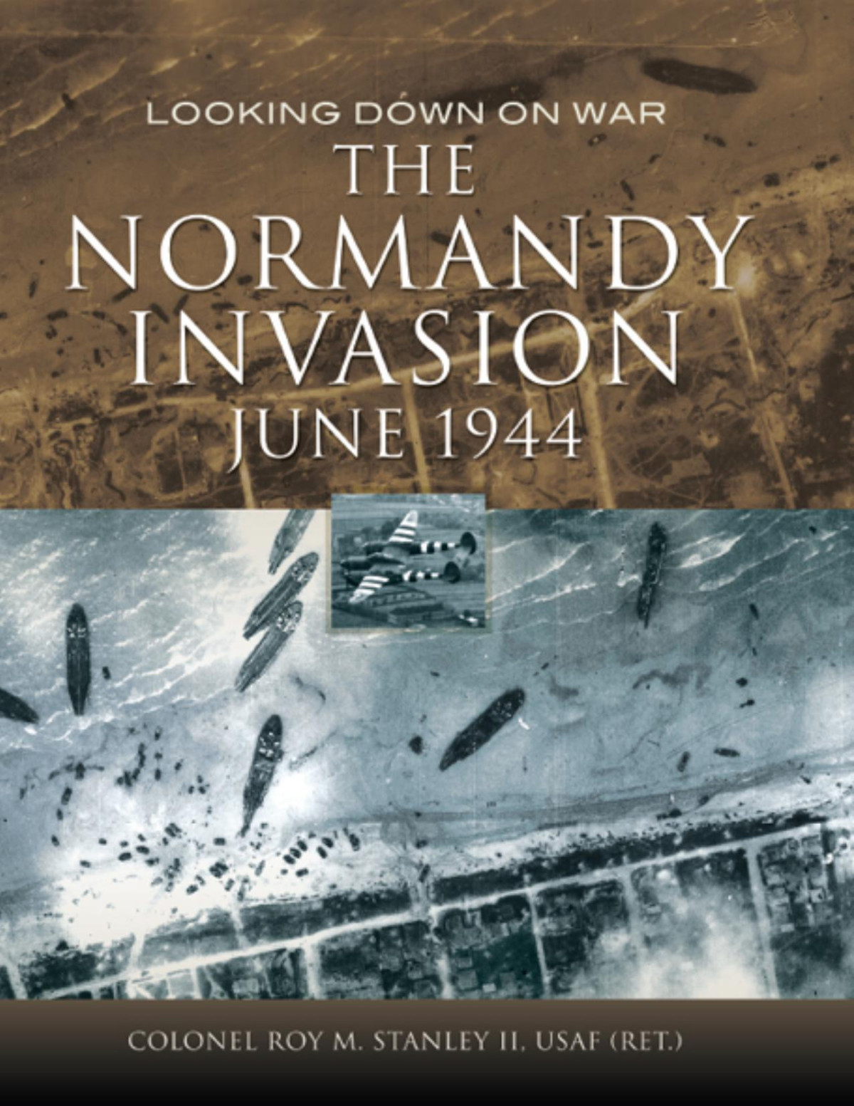 The Normandy Invasion June 1944 Looking Down On War Col Roy M Stanley Ii