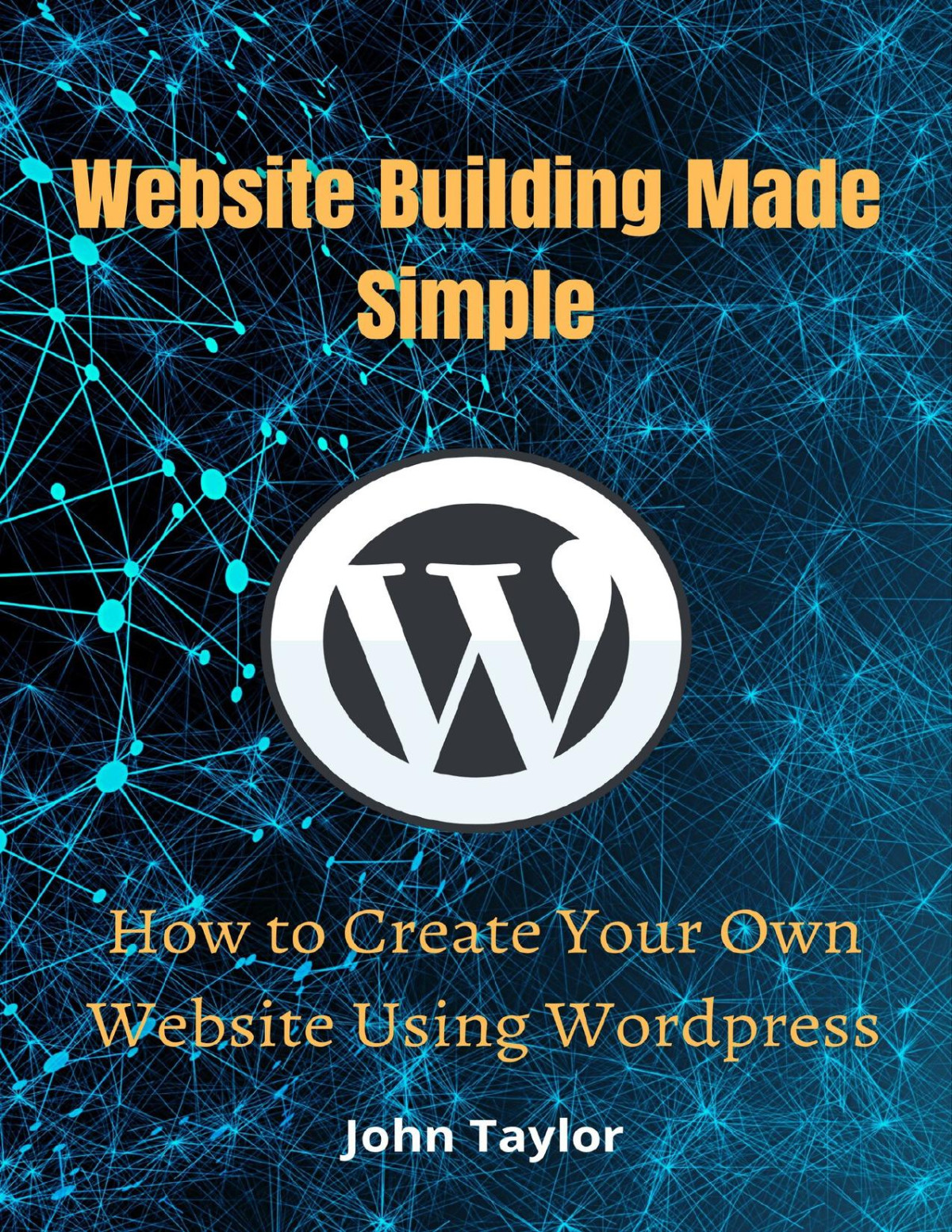Website Building Made Simple How To Create Your Own Website Using Wordpress John Taylor