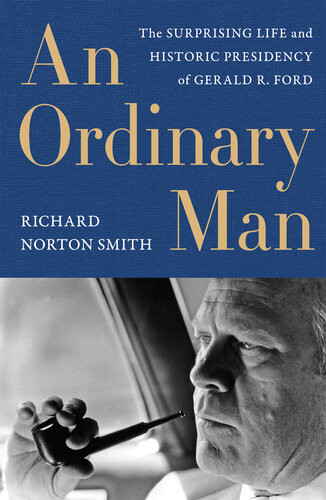 An Ordinary Man The Surprising Life And Historic Presidency Of Gerald R Ford Richard Norton Smith